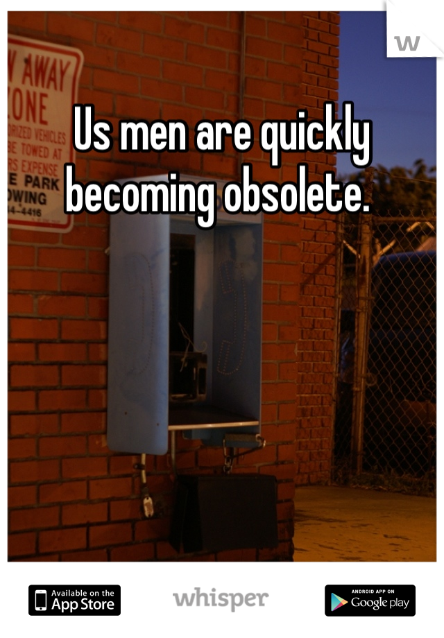 Us men are quickly becoming obsolete. 