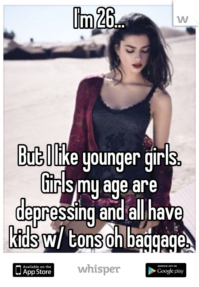 I'm 26…




But I like younger girls. Girls my age are depressing and all have kids w/ tons oh baggage. 