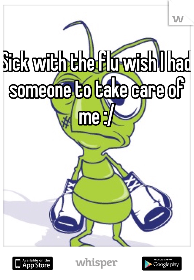 Sick with the flu wish I had someone to take care of me :/