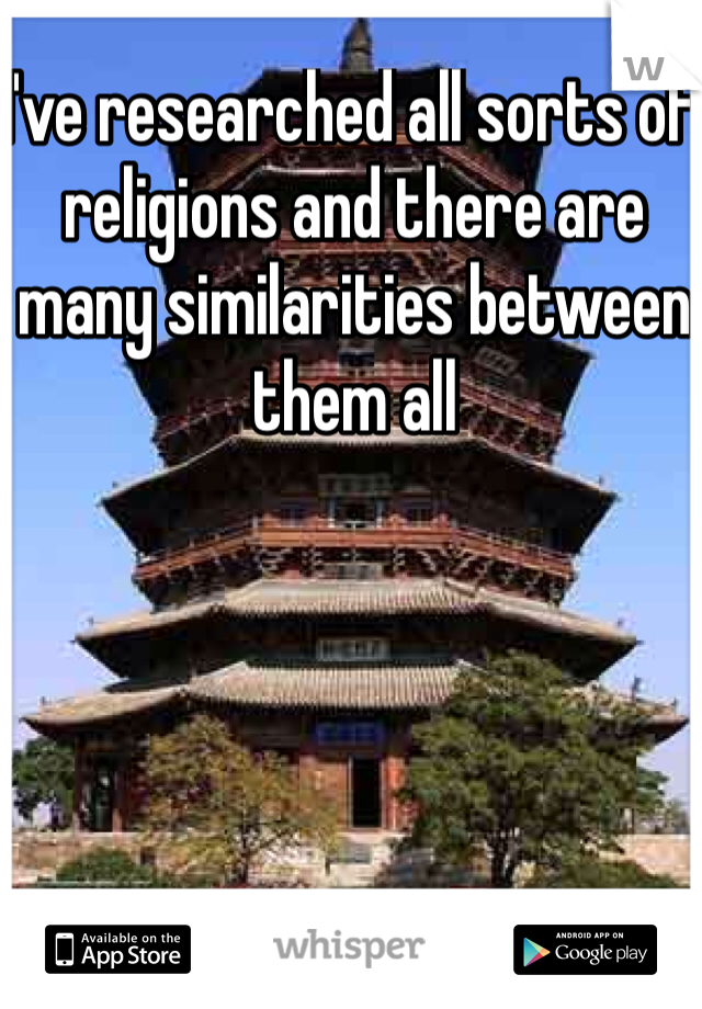 I've researched all sorts of religions and there are many similarities between them all