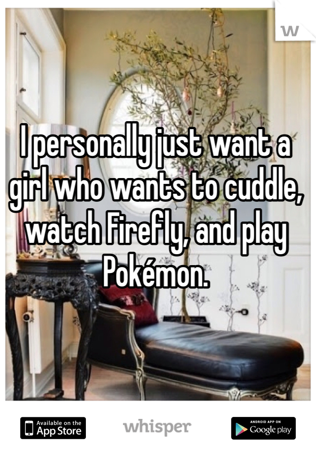 I personally just want a girl who wants to cuddle, watch Firefly, and play Pokémon. 