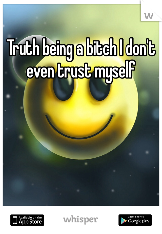 Truth being a bitch I don't even trust myself
