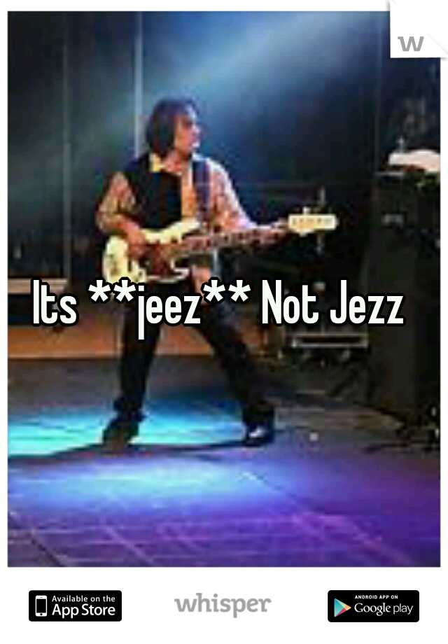 Its **jeez** Not Jezz 
