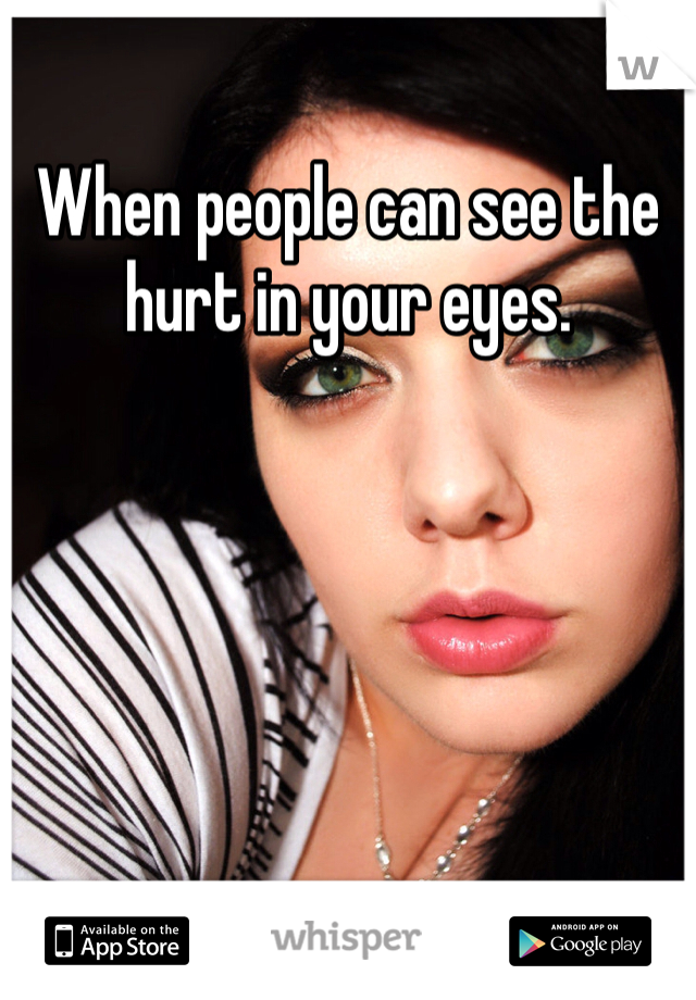 When people can see the hurt in your eyes. 
