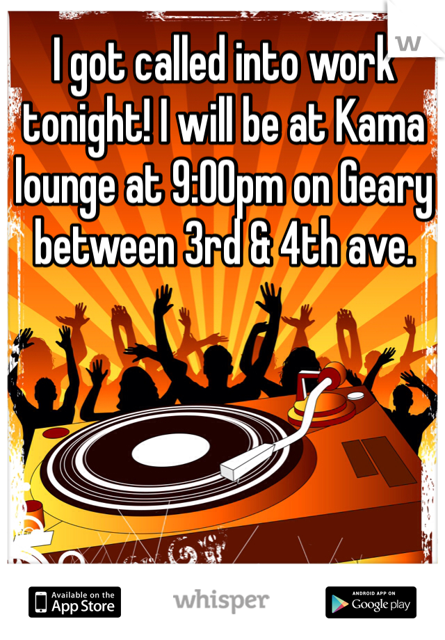 I got called into work tonight! I will be at Kama lounge at 9:00pm on Geary between 3rd & 4th ave. 