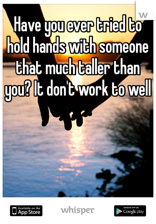 Have you ever tried to hold hands with someone that much taller than you? It don't work to well