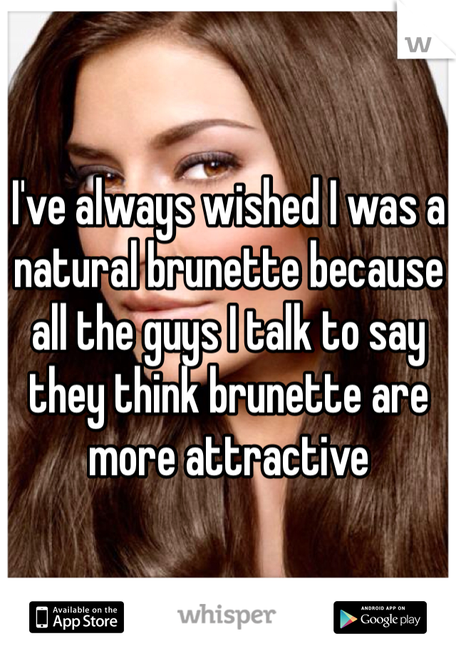 I've always wished I was a natural brunette because all the guys I talk to say they think brunette are more attractive