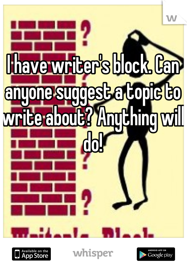 I have writer's block. Can anyone suggest a topic to write about? Anything will do!
