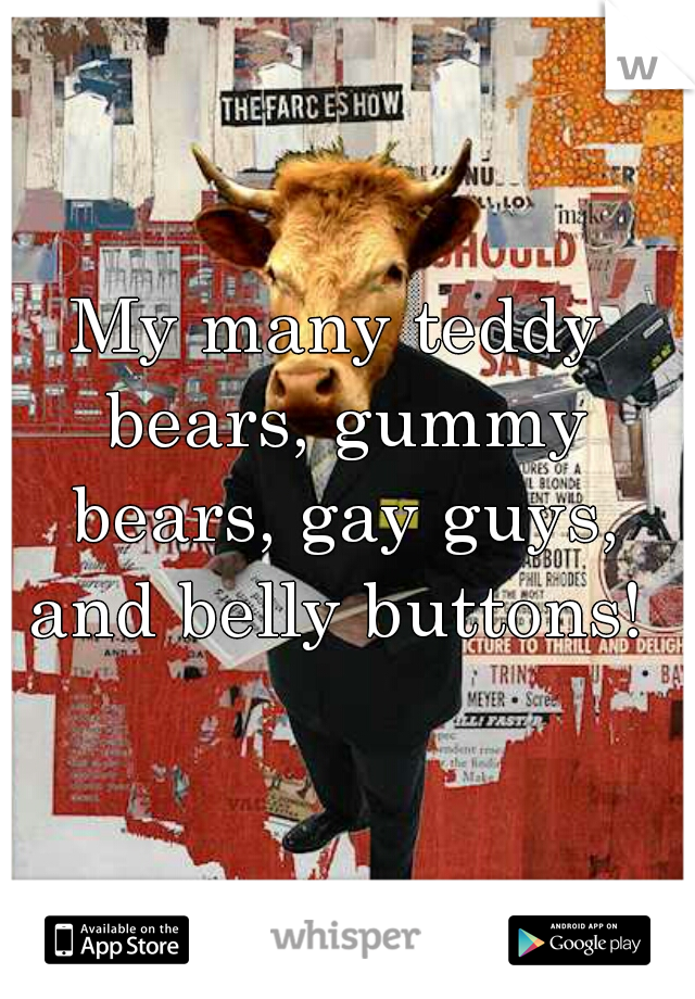 My many teddy bears, gummy bears, gay guys, and belly buttons! 