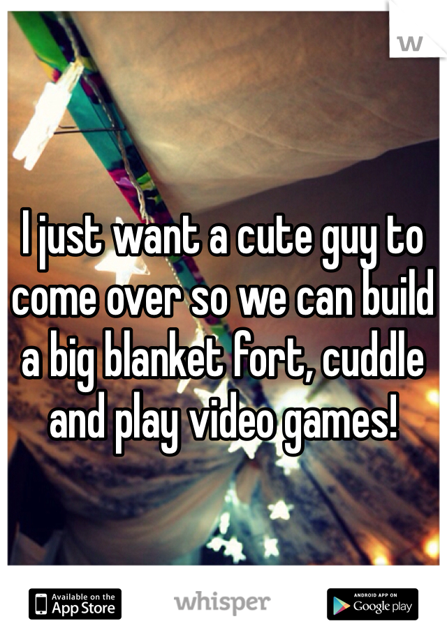 I just want a cute guy to come over so we can build a big blanket fort, cuddle and play video games! 