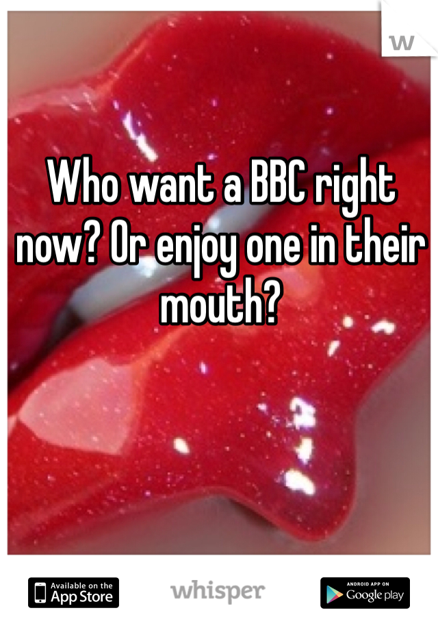 Who want a BBC right now? Or enjoy one in their mouth?
