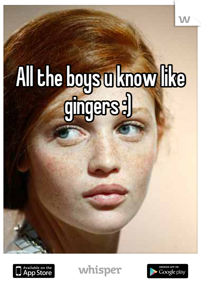 All the boys u know like gingers :) 