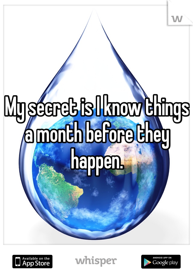 My secret is I know things a month before they happen. 