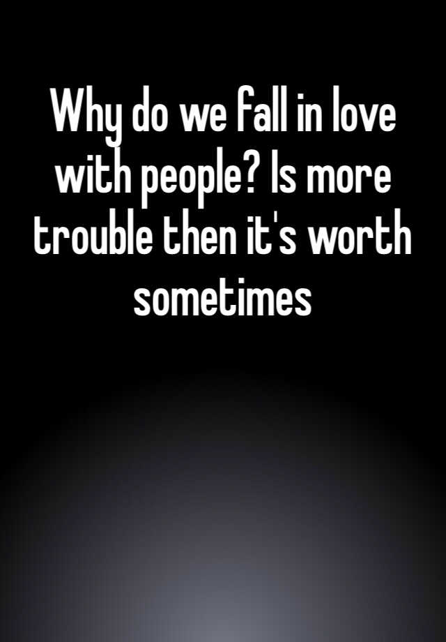 why-do-we-fall-in-love-with-people-is-more-trouble-then-it-s-worth