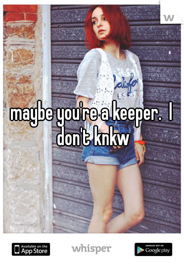 maybe you're a keeper.  I don't knkw