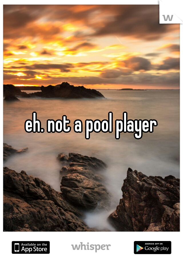 eh. not a pool player