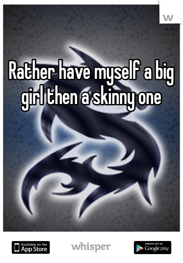 Rather have myself a big girl then a skinny one