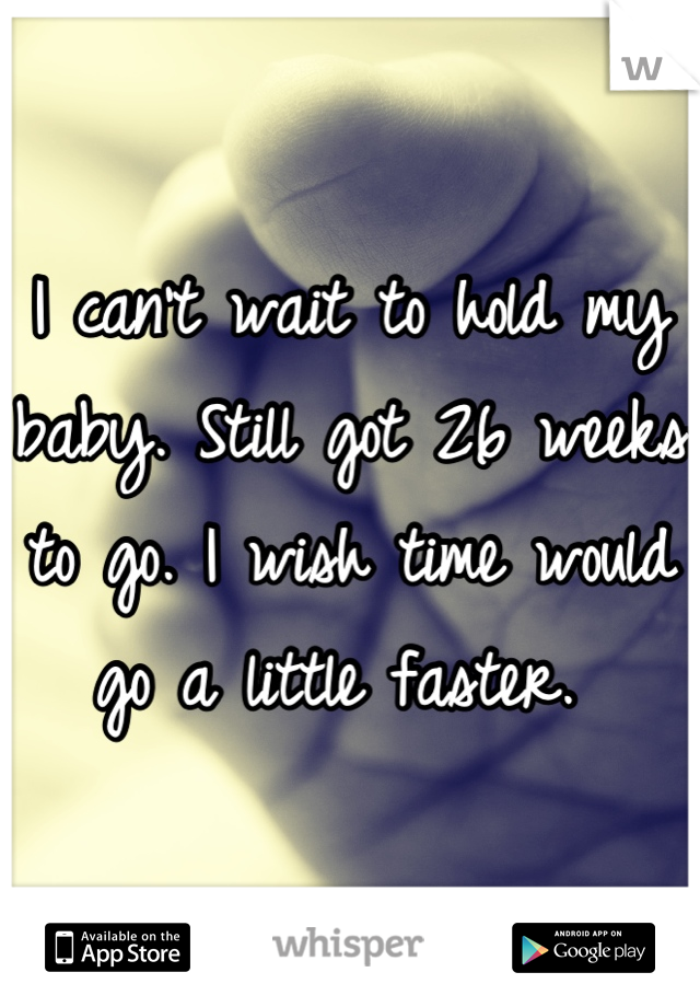 I can't wait to hold my baby. Still got 26 weeks to go. I wish time would go a little faster. 