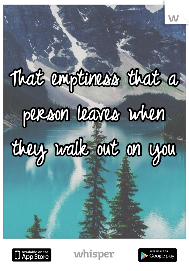 That emptiness that a person leaves when they walk out on you
