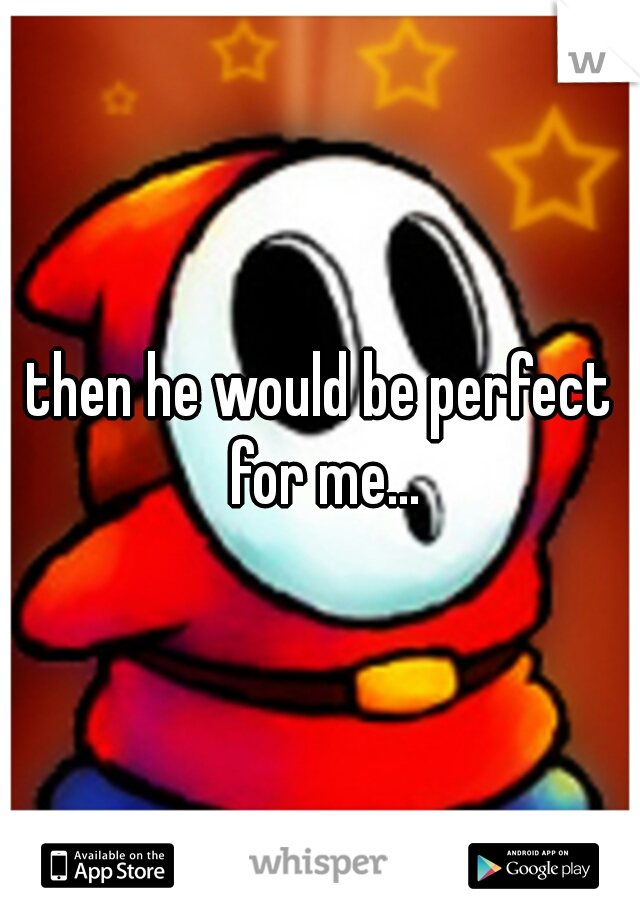 then he would be perfect for me...