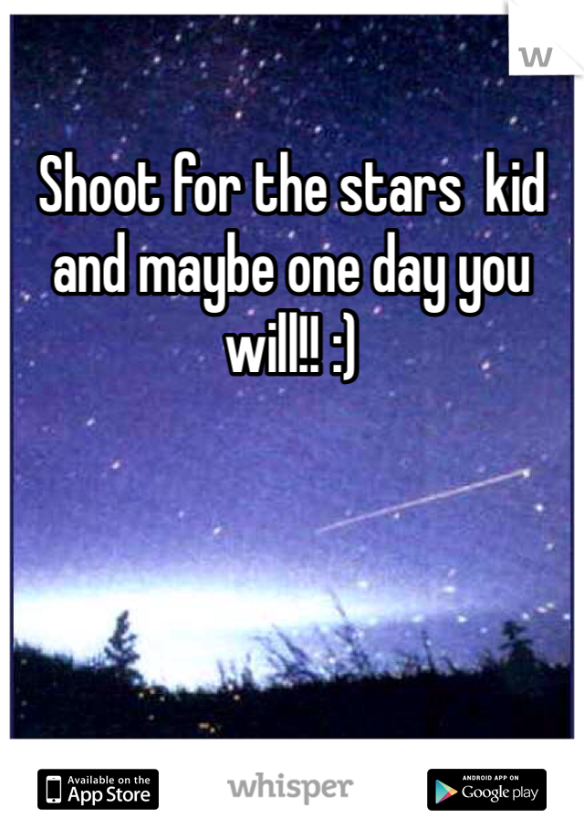 Shoot for the stars  kid and maybe one day you will!! :) 