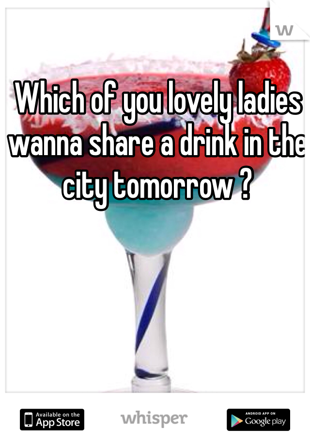 Which of you lovely ladies wanna share a drink in the city tomorrow ?