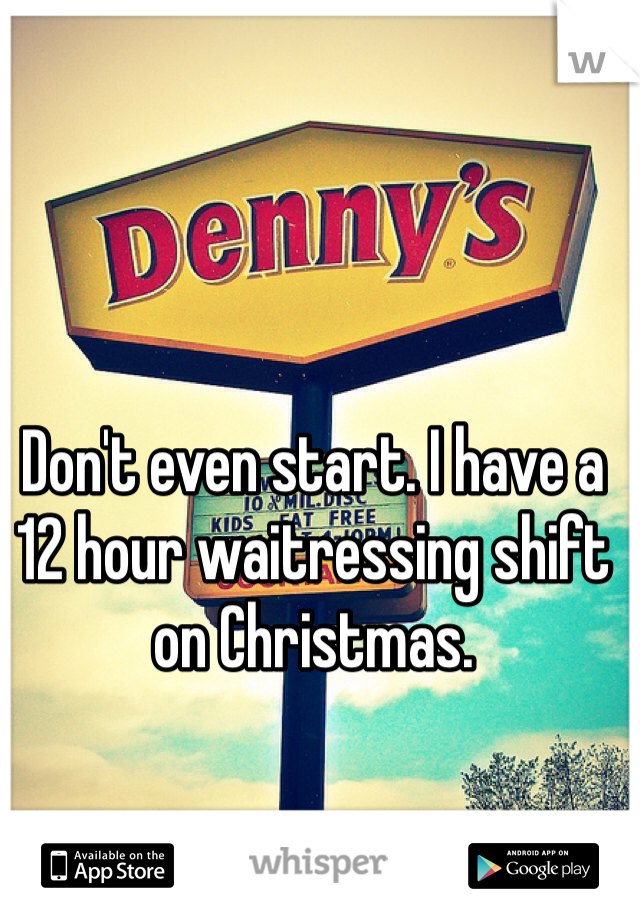 Don't even start. I have a 12 hour waitressing shift on Christmas. 