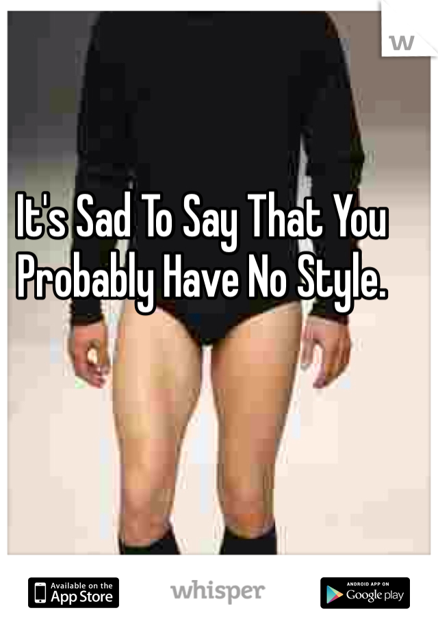 It's Sad To Say That You Probably Have No Style. 