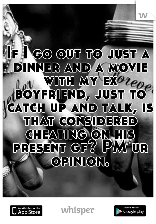 If I go out to just a dinner and a movie with my ex boyfriend, just to catch up and talk, is that considered cheating on his present gf? PM ur opinion.