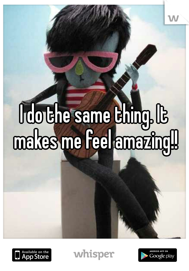 I do the same thing. It makes me feel amazing!!