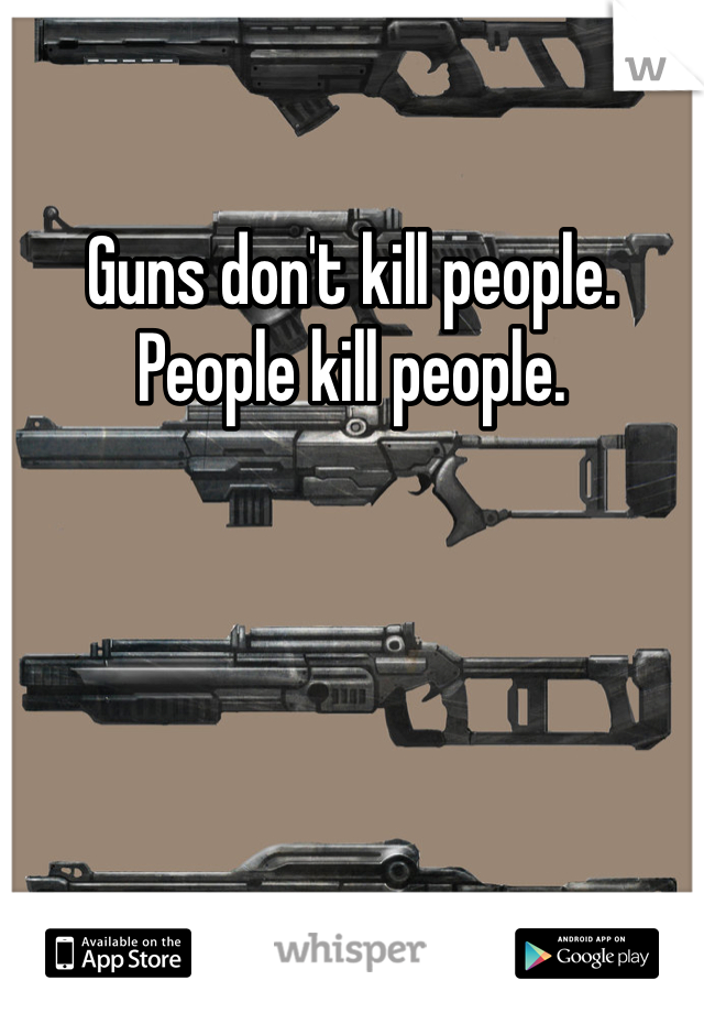 Guns don't kill people. People kill people.