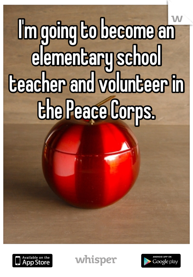 I'm going to become an elementary school teacher and volunteer in the Peace Corps.