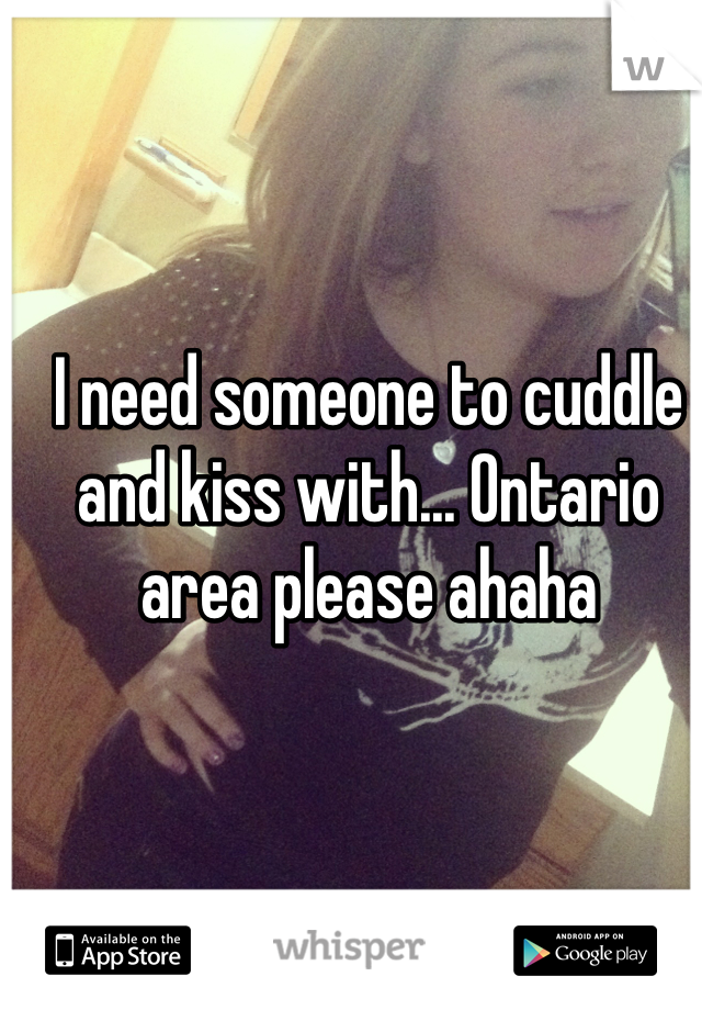 I need someone to cuddle and kiss with... Ontario area please ahaha