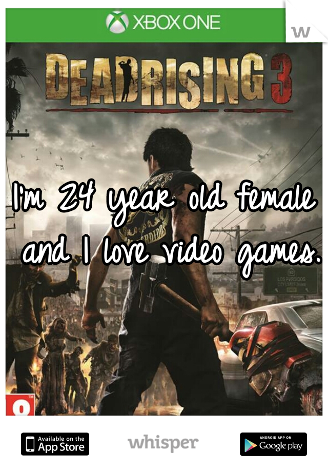 I'm 24 year old female and I love video games. 