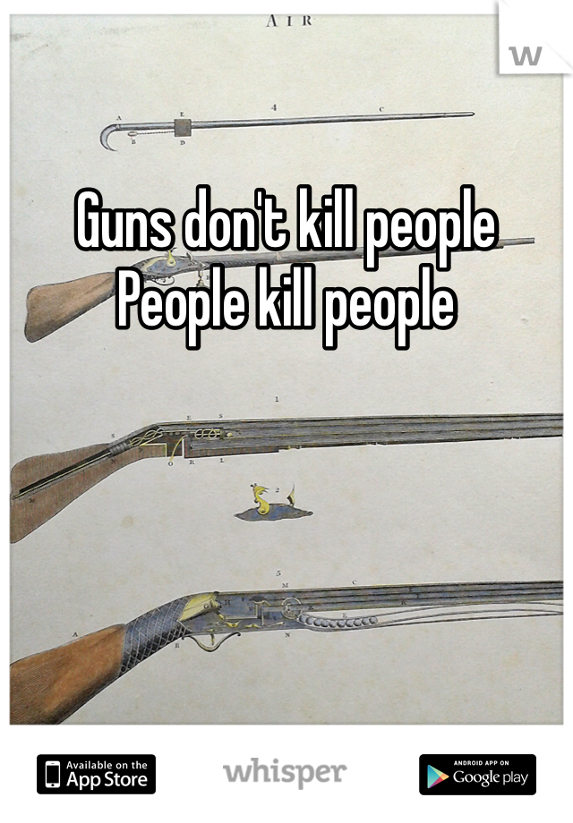 Guns don't kill people
People kill people
