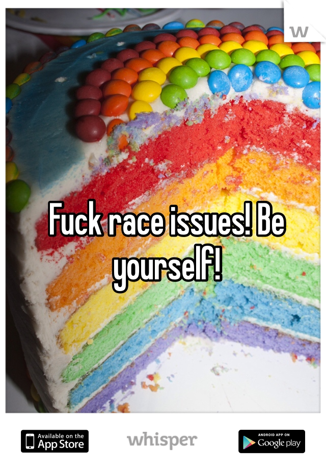Fuck race issues! Be yourself!