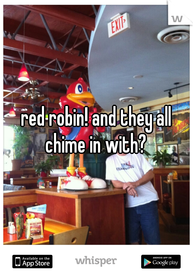 red robin! and they all chime in with? 