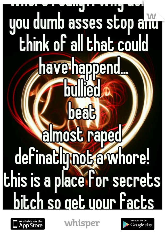 whore really?! why dont you dumb asses stop and think of all that could have happend...
bullied
beat
almost raped
definatly not a whore!
this is a place for secrets bitch so get your facts strait