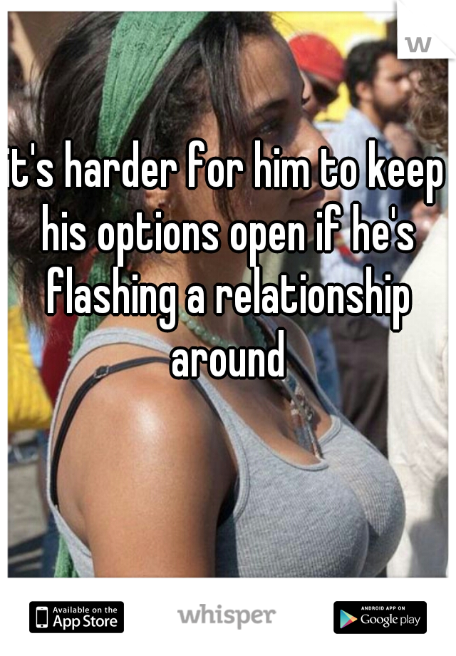 it's harder for him to keep his options open if he's flashing a relationship around