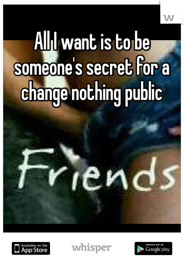 All I want is to be someone's secret for a change nothing public 