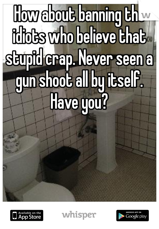 How about banning the idiots who believe that stupid crap. Never seen a gun shoot all by itself. Have you?