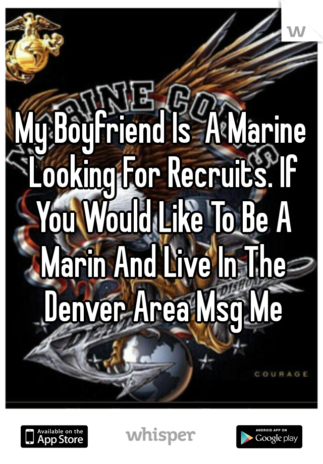 My Boyfriend Is  A Marine Looking For Recruits. If You Would Like To Be A Marin And Live In The Denver Area Msg Me