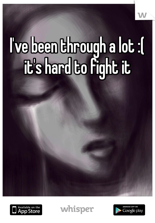 I've been through a lot :( it's hard to fight it