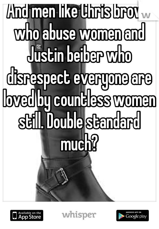 And men like Chris brown who abuse women and Justin beiber who disrespect everyone are loved by countless women still. Double standard much?