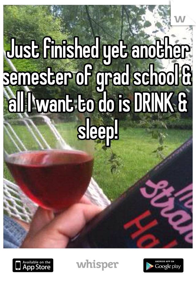 Just finished yet another semester of grad school & all I want to do is DRINK & sleep!