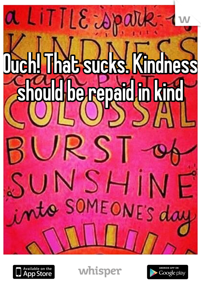 Ouch! That sucks. Kindness should be repaid in kind 