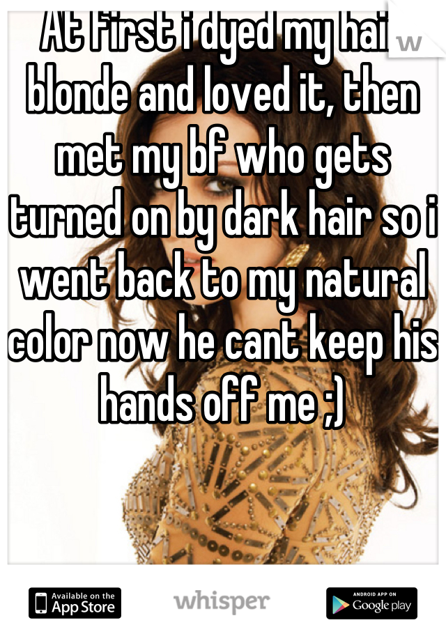 At first i dyed my hair blonde and loved it, then met my bf who gets turned on by dark hair so i went back to my natural color now he cant keep his hands off me ;)