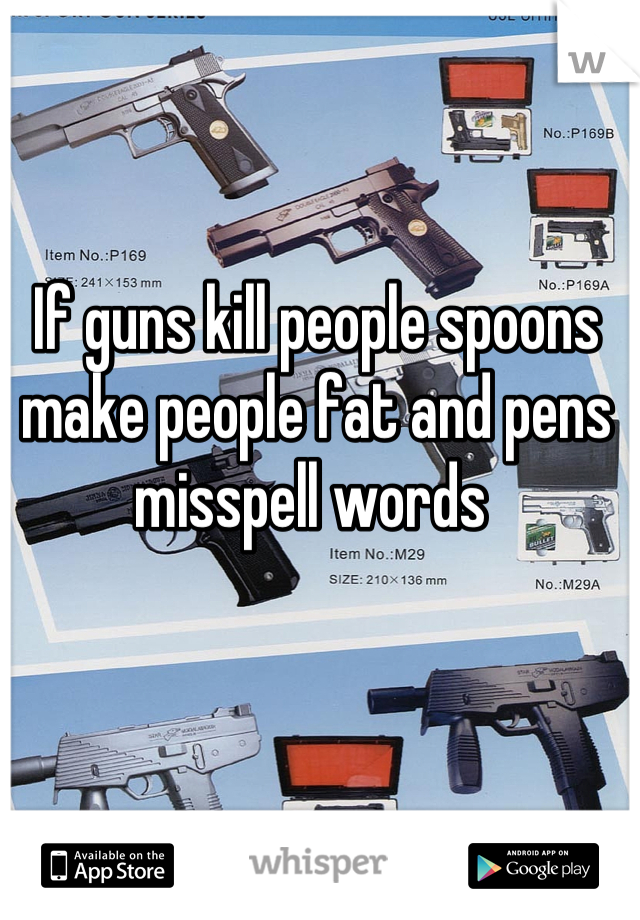 If guns kill people spoons make people fat and pens misspell words 