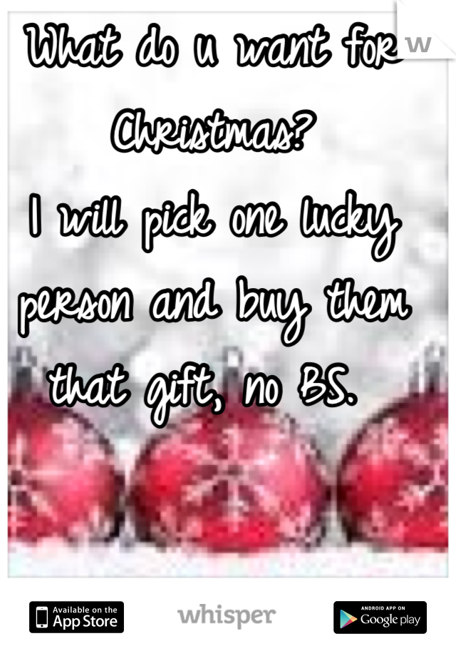 What do u want for Christmas? 
I will pick one lucky person and buy them that gift, no BS. 