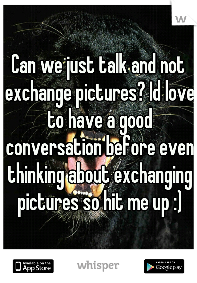 Can we just talk and not exchange pictures? Id love to have a good conversation before even thinking about exchanging pictures so hit me up :)